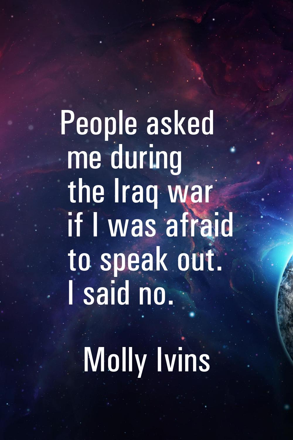 People asked me during the Iraq war if I was afraid to speak out. I said no.