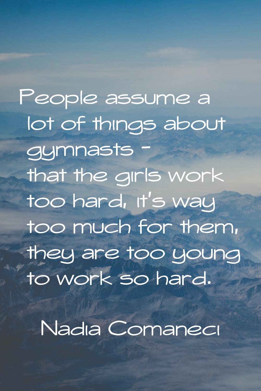 People assume a lot of things about gymnasts - that the girls work too hard, it's way too much for 