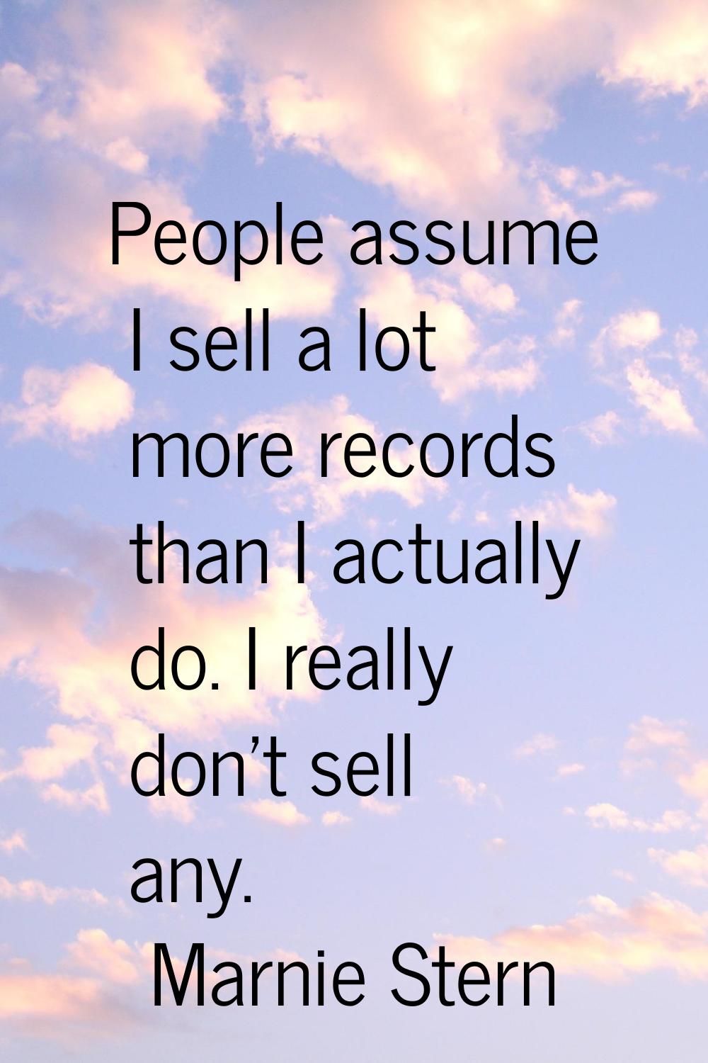 People assume I sell a lot more records than I actually do. I really don't sell any.