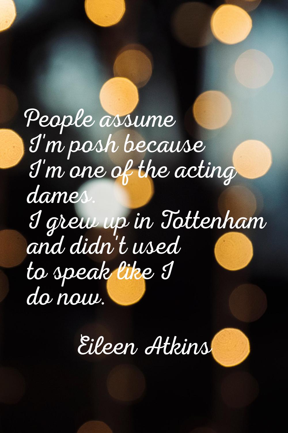 People assume I'm posh because I'm one of the acting dames. I grew up in Tottenham and didn't used 