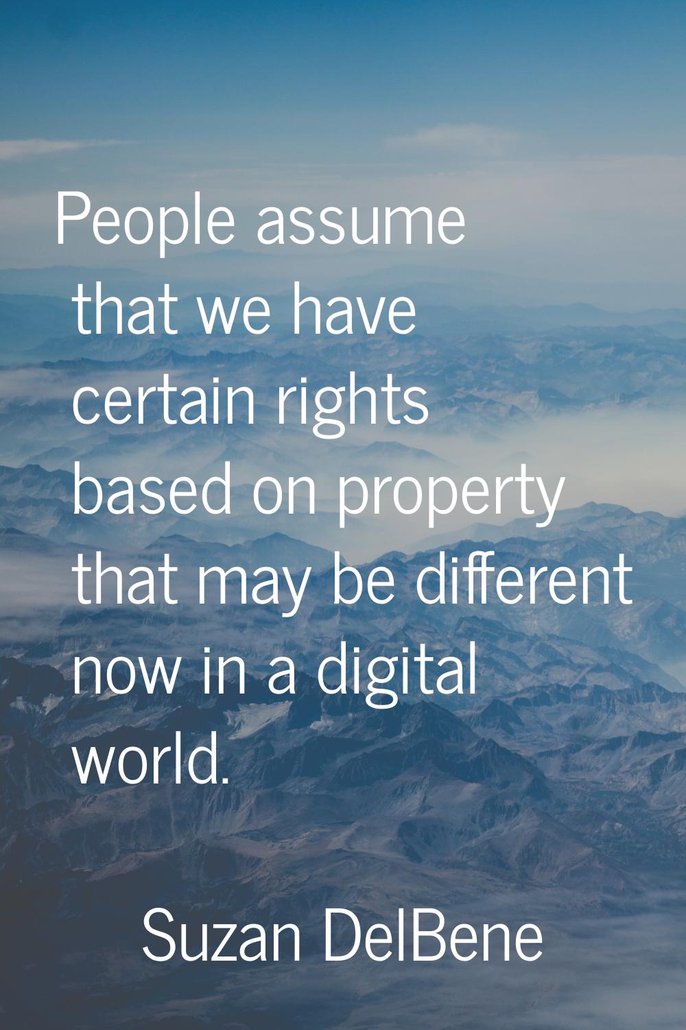 People assume that we have certain rights based on property that may be different now in a digital 