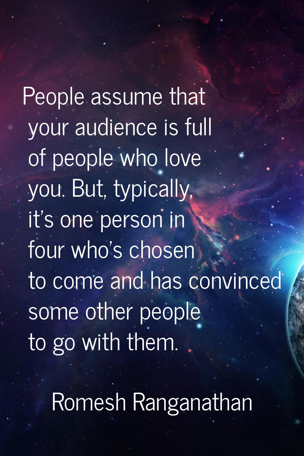 People assume that your audience is full of people who love you. But, typically, it's one person in