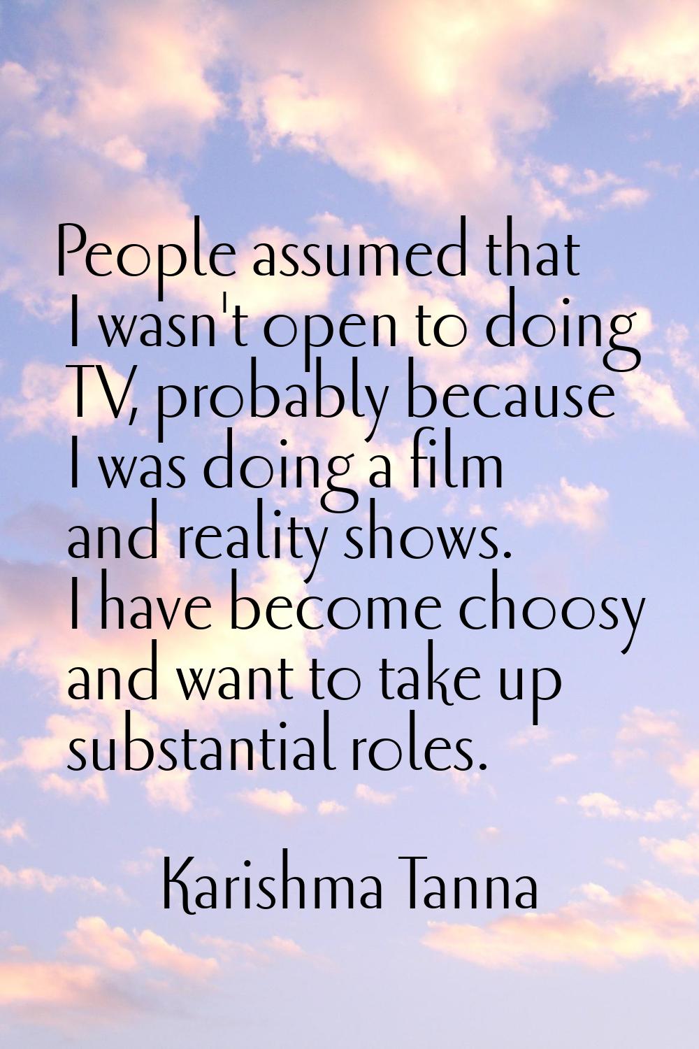 People assumed that I wasn't open to doing TV, probably because I was doing a film and reality show