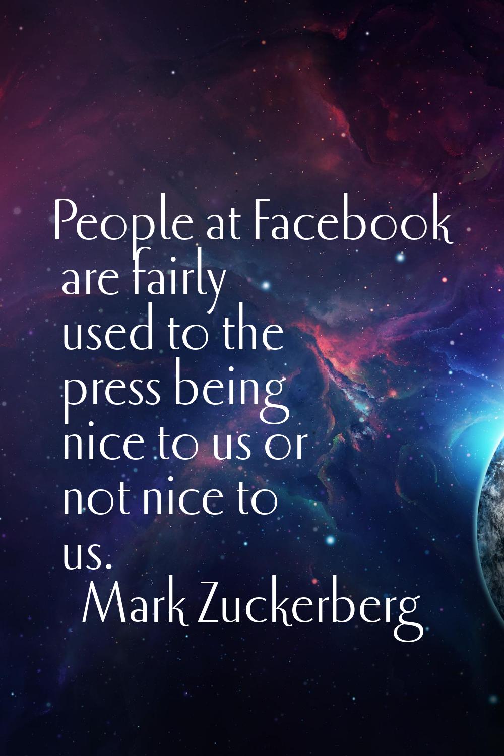 People at Facebook are fairly used to the press being nice to us or not nice to us.