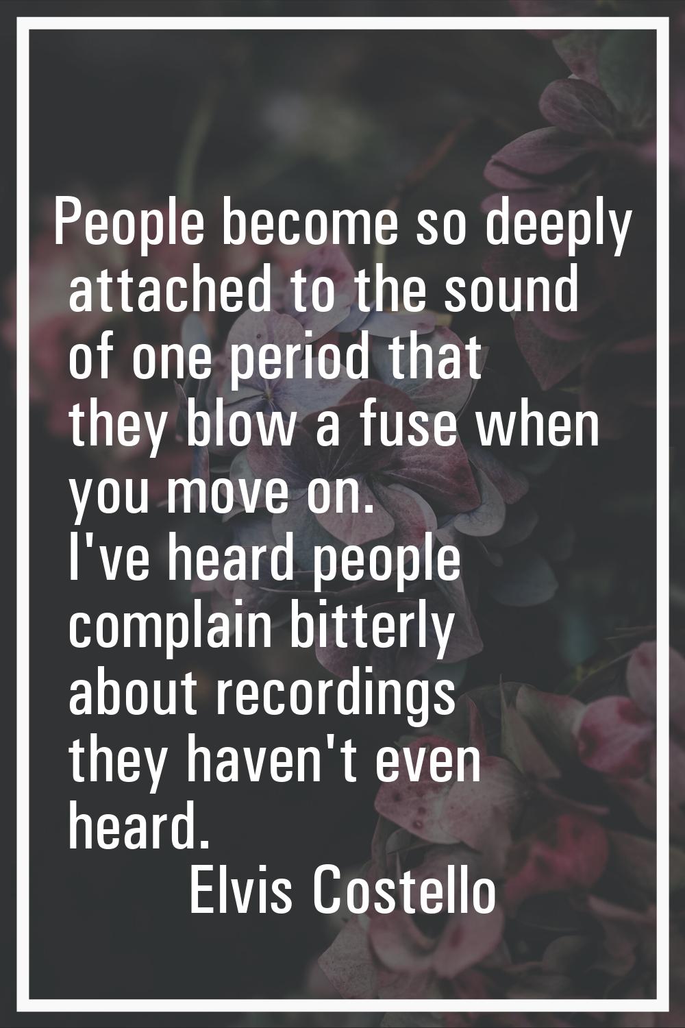 People become so deeply attached to the sound of one period that they blow a fuse when you move on.