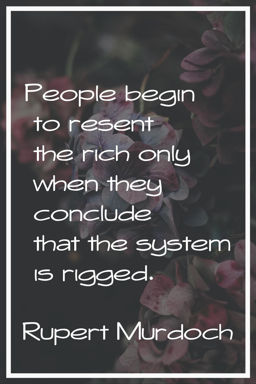 People begin to resent the rich only when they conclude that the system is rigged.