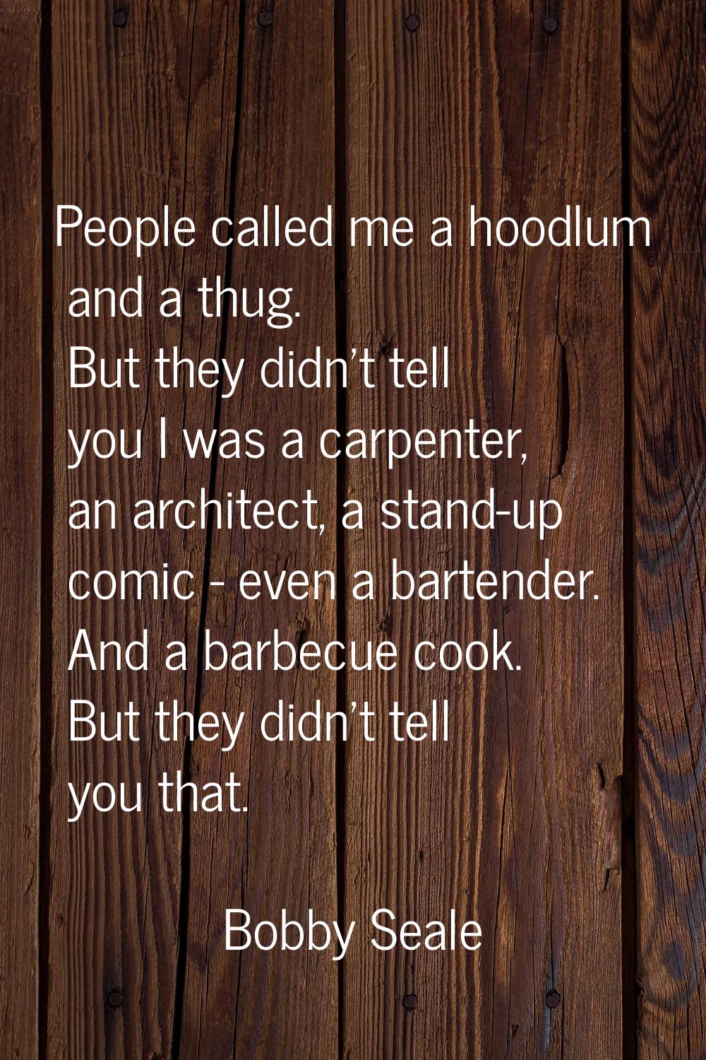 People called me a hoodlum and a thug. But they didn't tell you I was a carpenter, an architect, a 