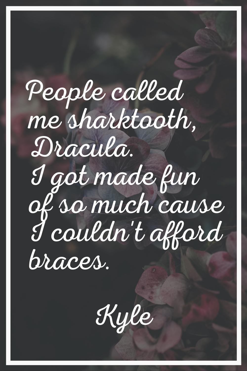 People called me sharktooth, Dracula. I got made fun of so much cause I couldn't afford braces.