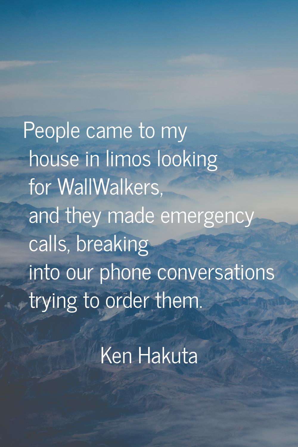 People came to my house in limos looking for WallWalkers, and they made emergency calls, breaking i