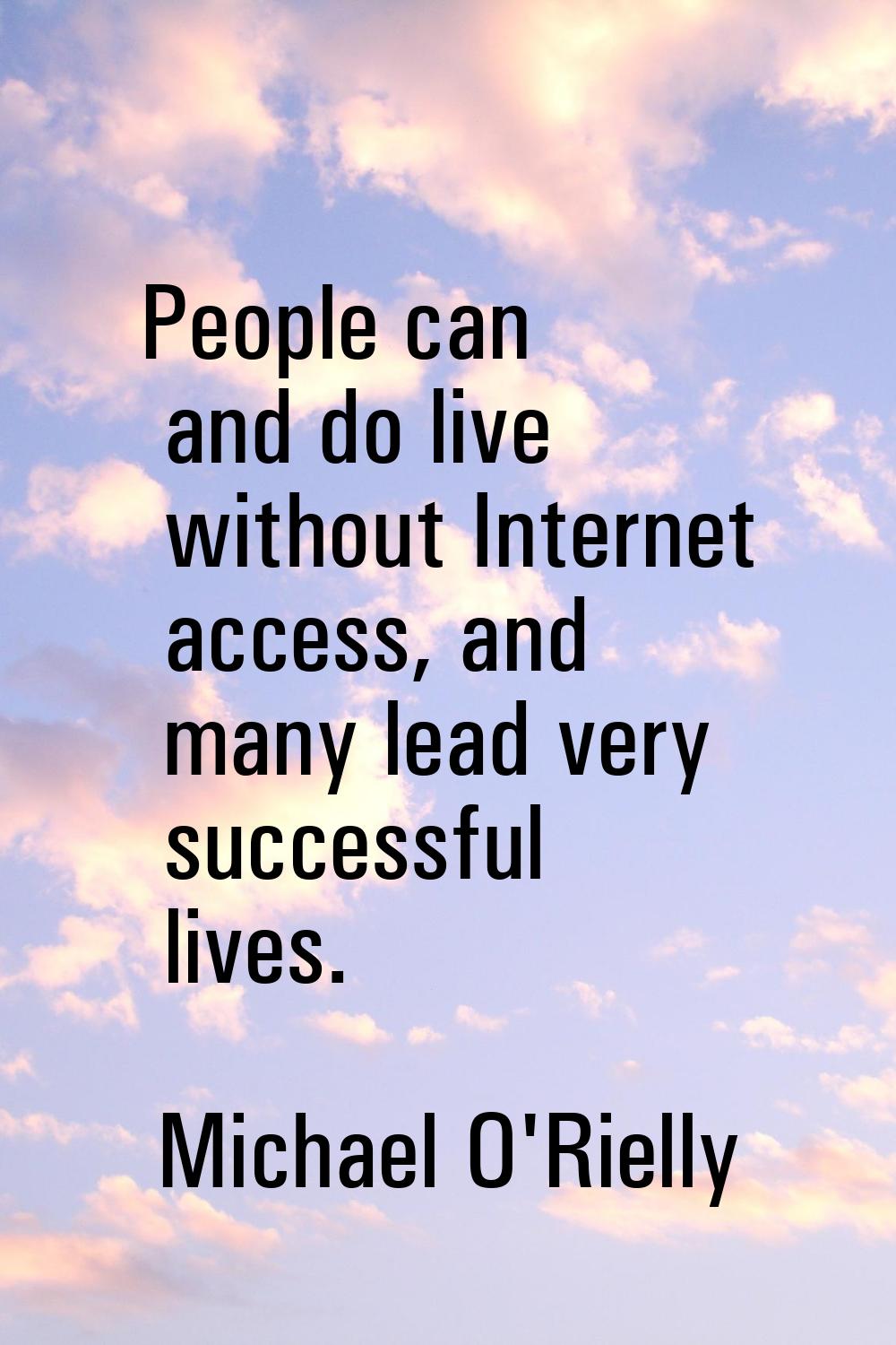 People can and do live without Internet access, and many lead very successful lives.
