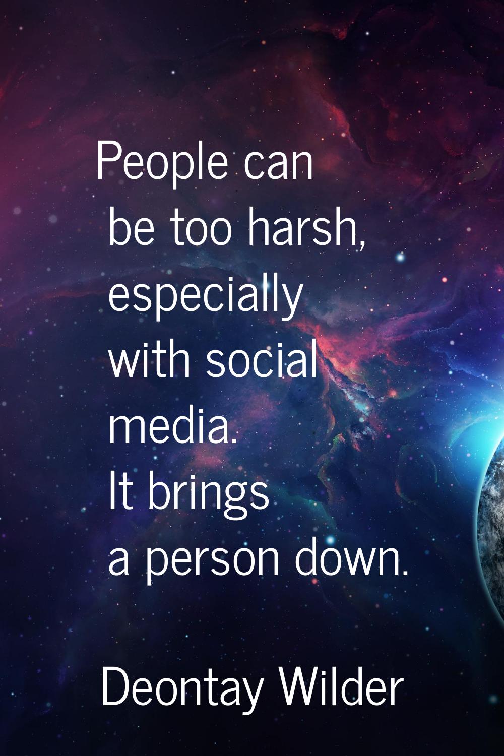 People can be too harsh, especially with social media. It brings a person down.