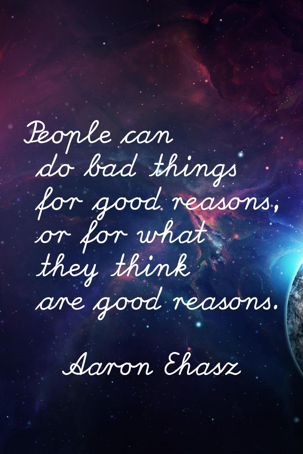 People can do bad things for good reasons, or for what they think are good reasons.