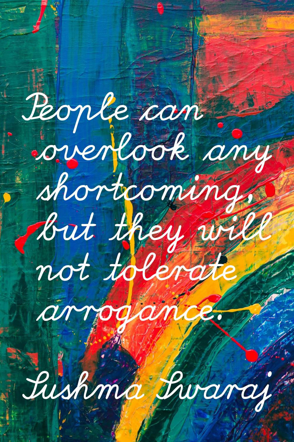People can overlook any shortcoming, but they will not tolerate arrogance.