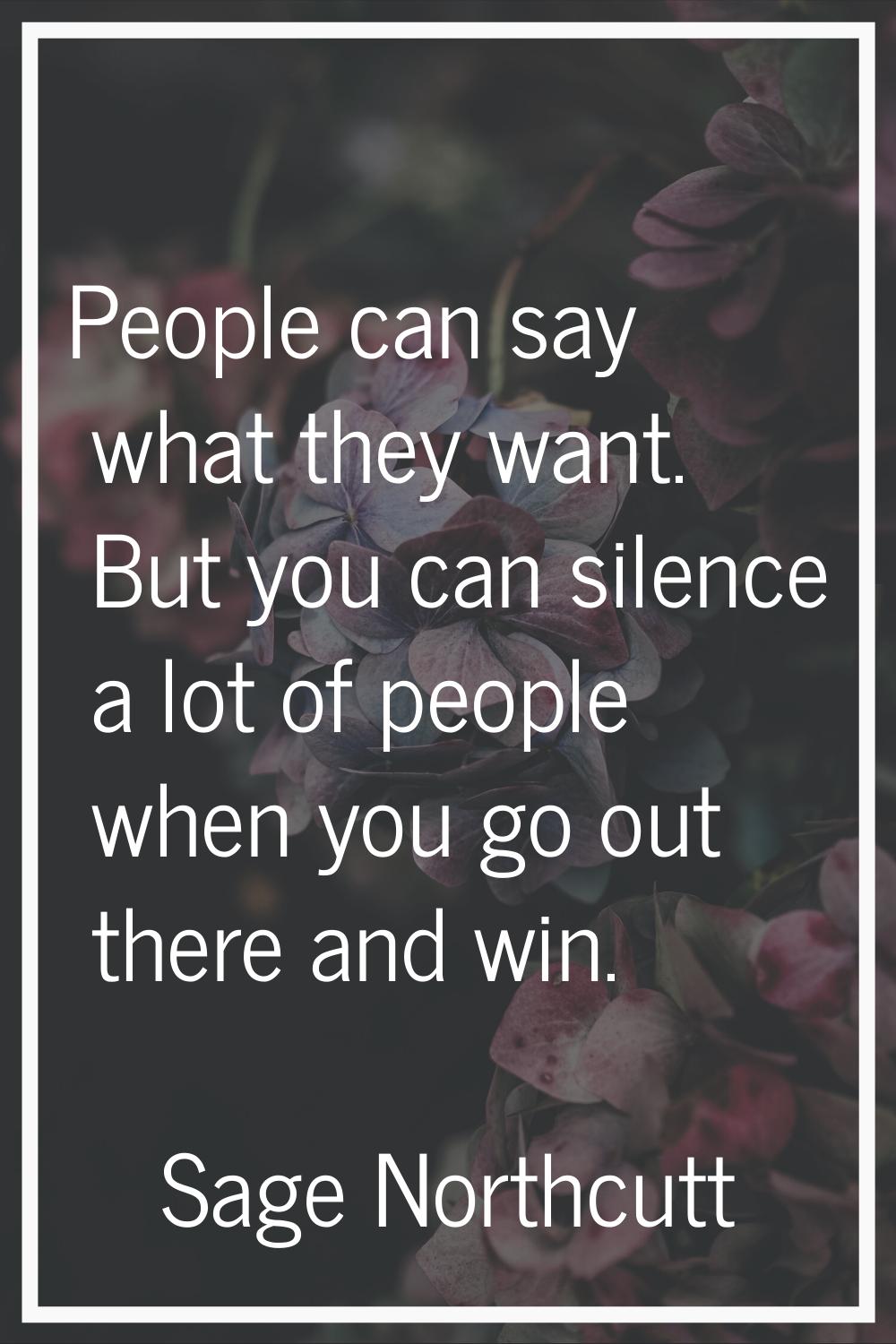 People can say what they want. But you can silence a lot of people when you go out there and win.