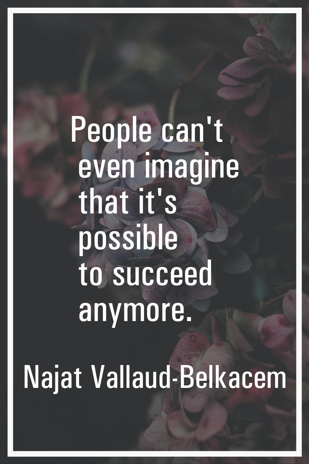 People can't even imagine that it's possible to succeed anymore.