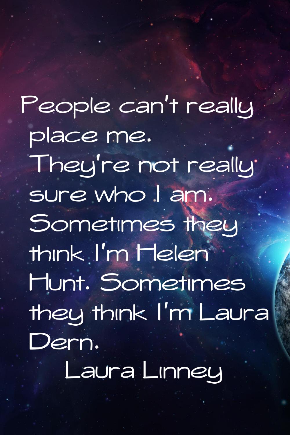 People can't really place me. They're not really sure who I am. Sometimes they think I'm Helen Hunt