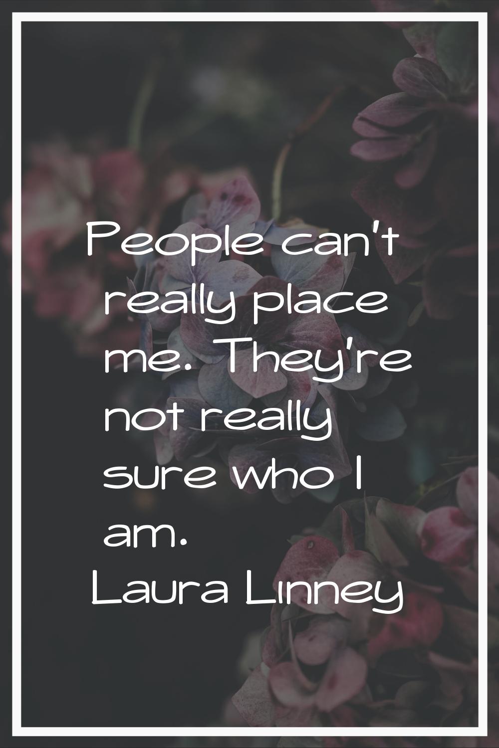 People can't really place me. They're not really sure who I am.