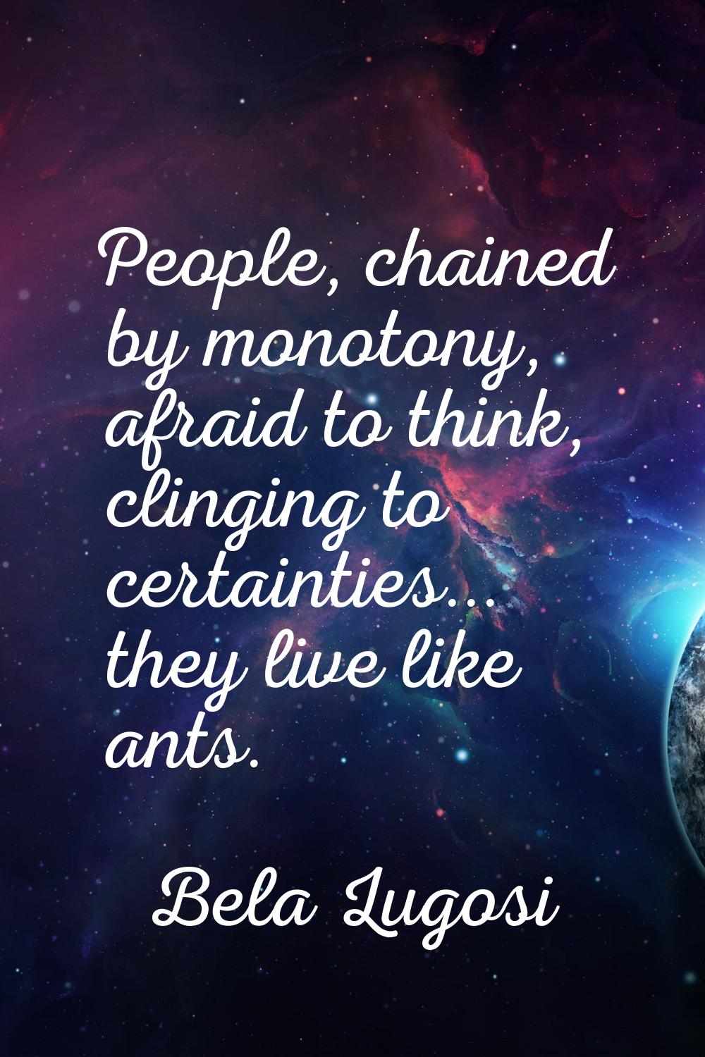 People, chained by monotony, afraid to think, clinging to certainties... they live like ants.
