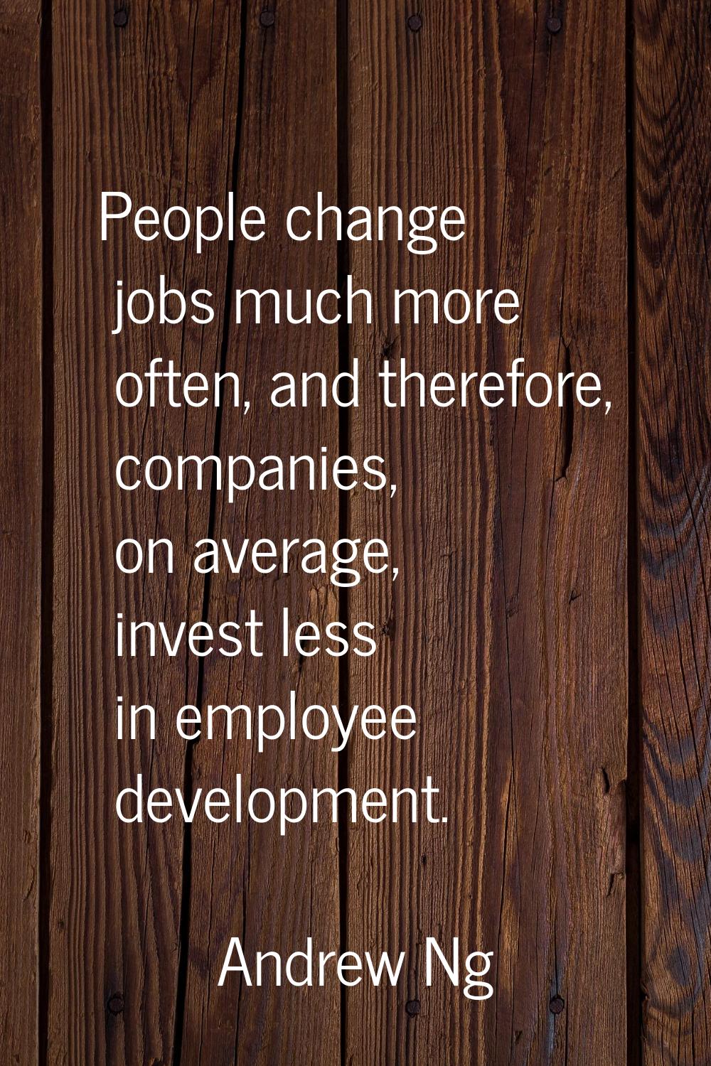 People change jobs much more often, and therefore, companies, on average, invest less in employee d