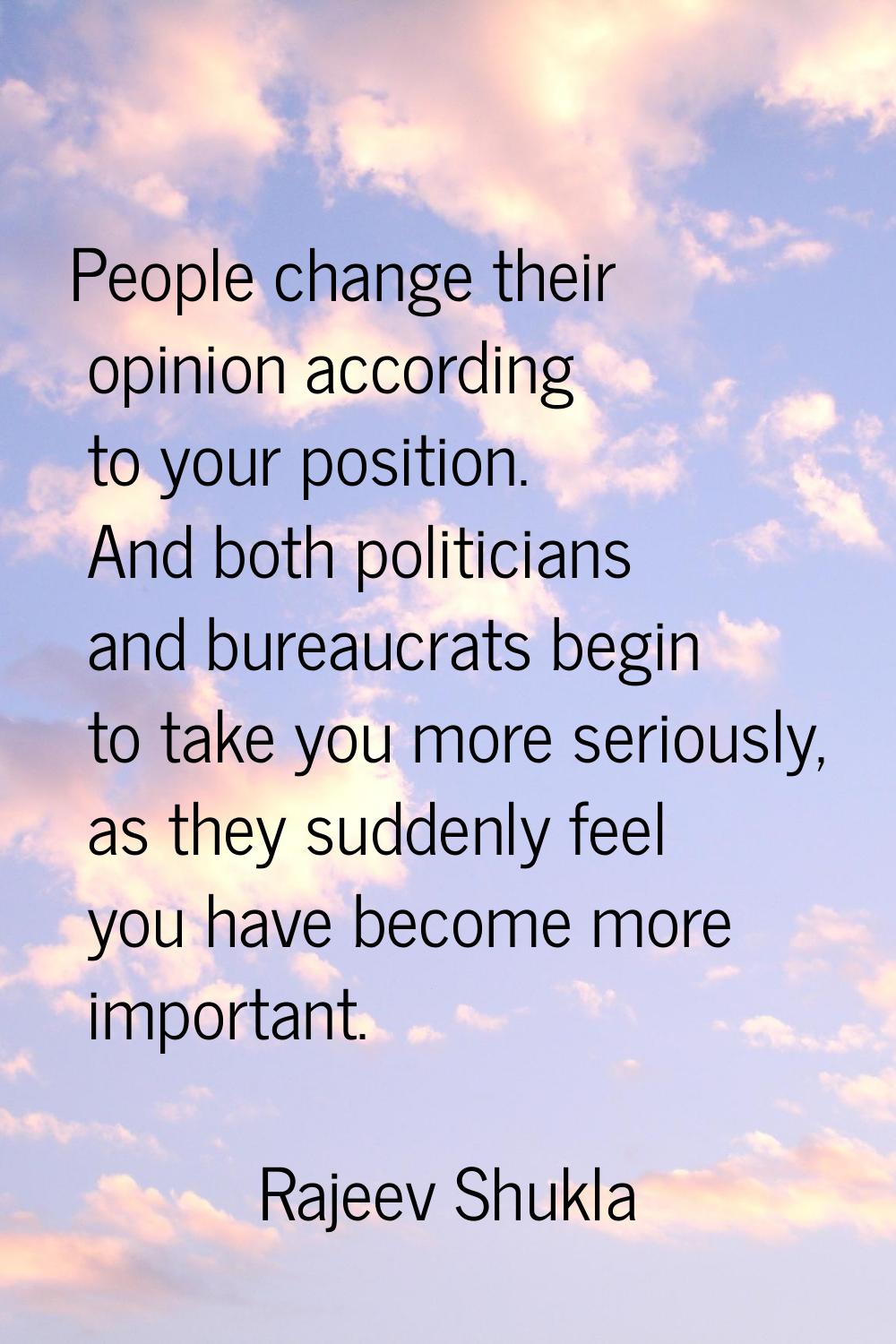 People change their opinion according to your position. And both politicians and bureaucrats begin 