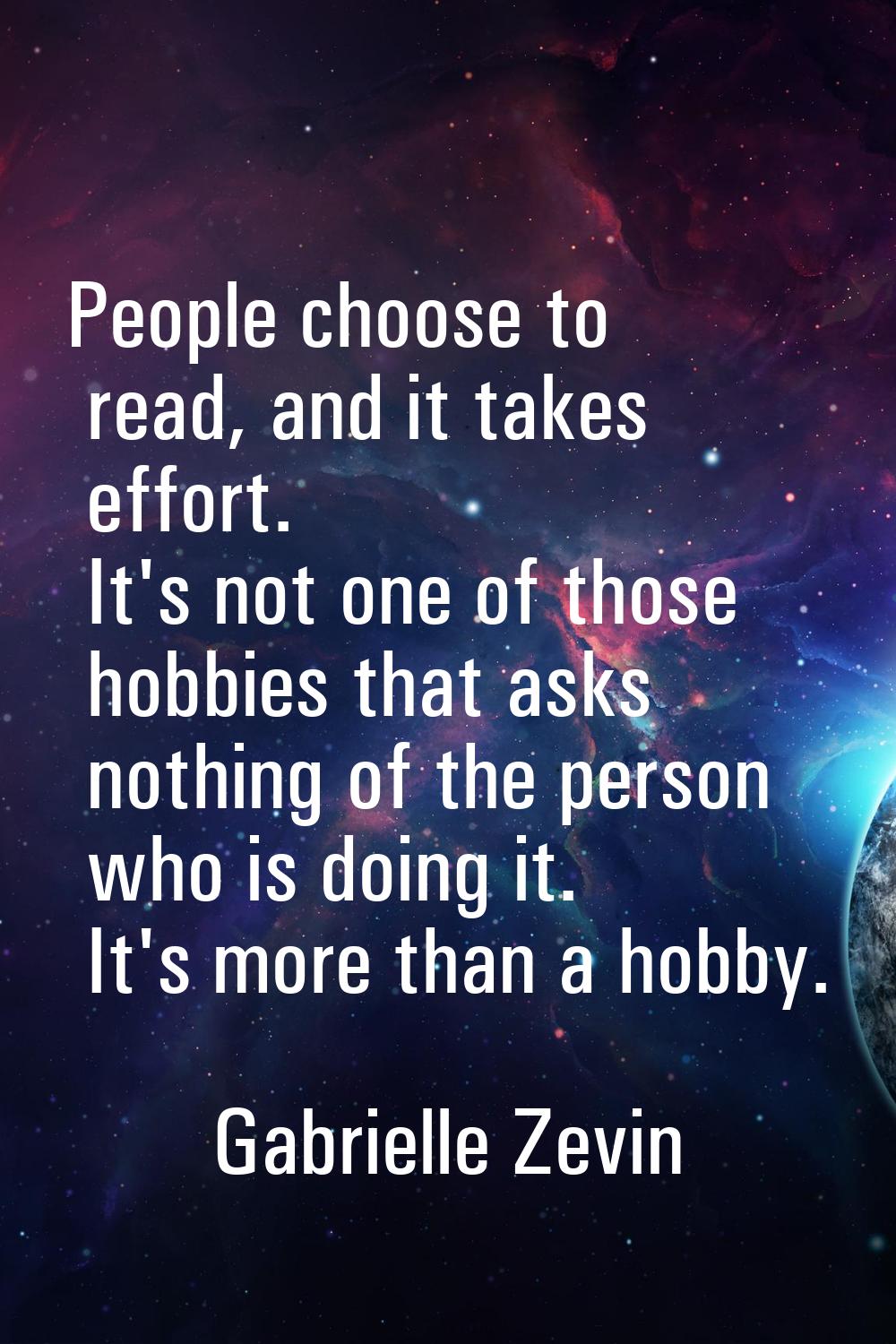 People choose to read, and it takes effort. It's not one of those hobbies that asks nothing of the 
