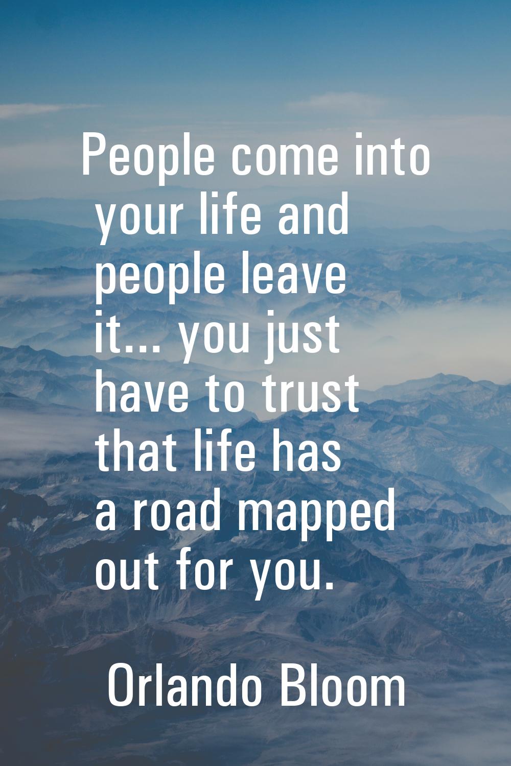 People come into your life and people leave it... you just have to trust that life has a road mappe