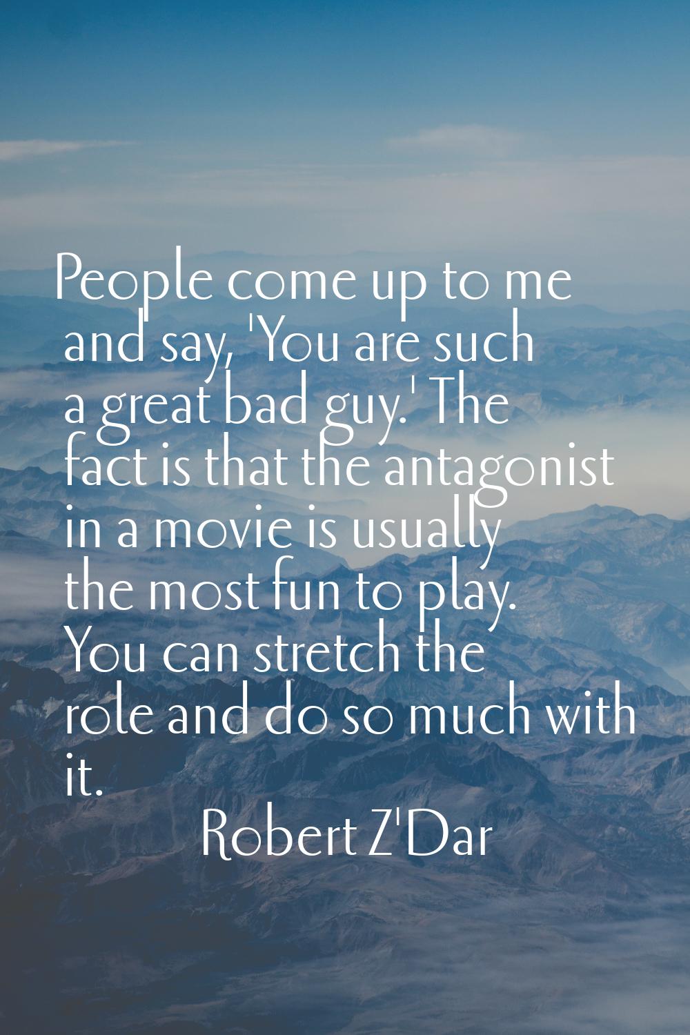People come up to me and say, 'You are such a great bad guy.' The fact is that the antagonist in a 