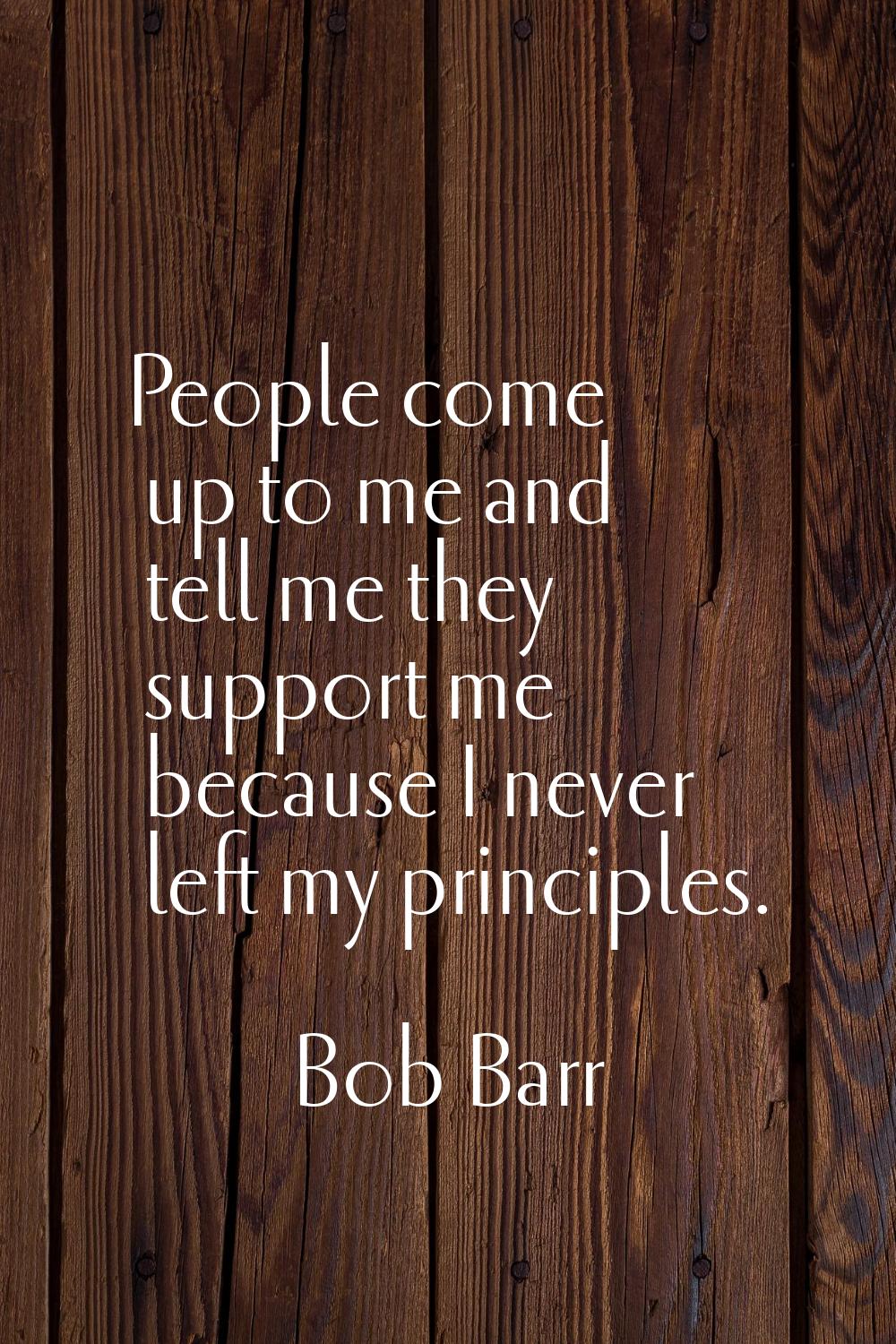 People come up to me and tell me they support me because I never left my principles.