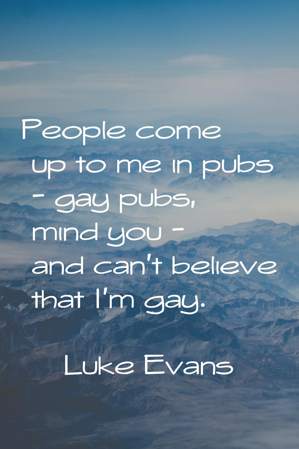 People come up to me in pubs - gay pubs, mind you - and can't believe that I'm gay.