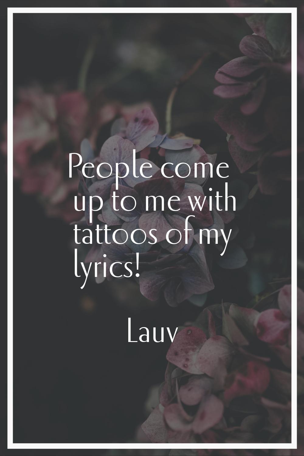 People come up to me with tattoos of my lyrics!
