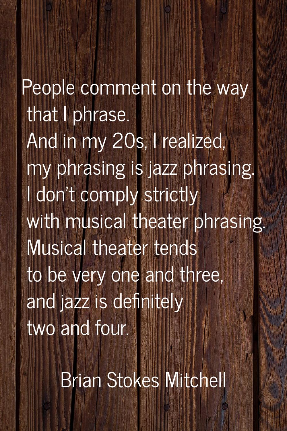 People comment on the way that I phrase. And in my 20s, I realized, my phrasing is jazz phrasing. I