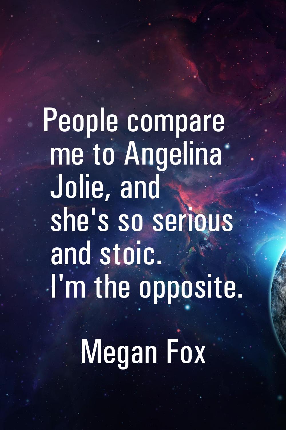 People compare me to Angelina Jolie, and she's so serious and stoic. I'm the opposite.