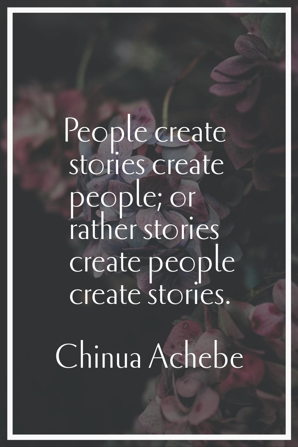 People create stories create people; or rather stories create people create stories.