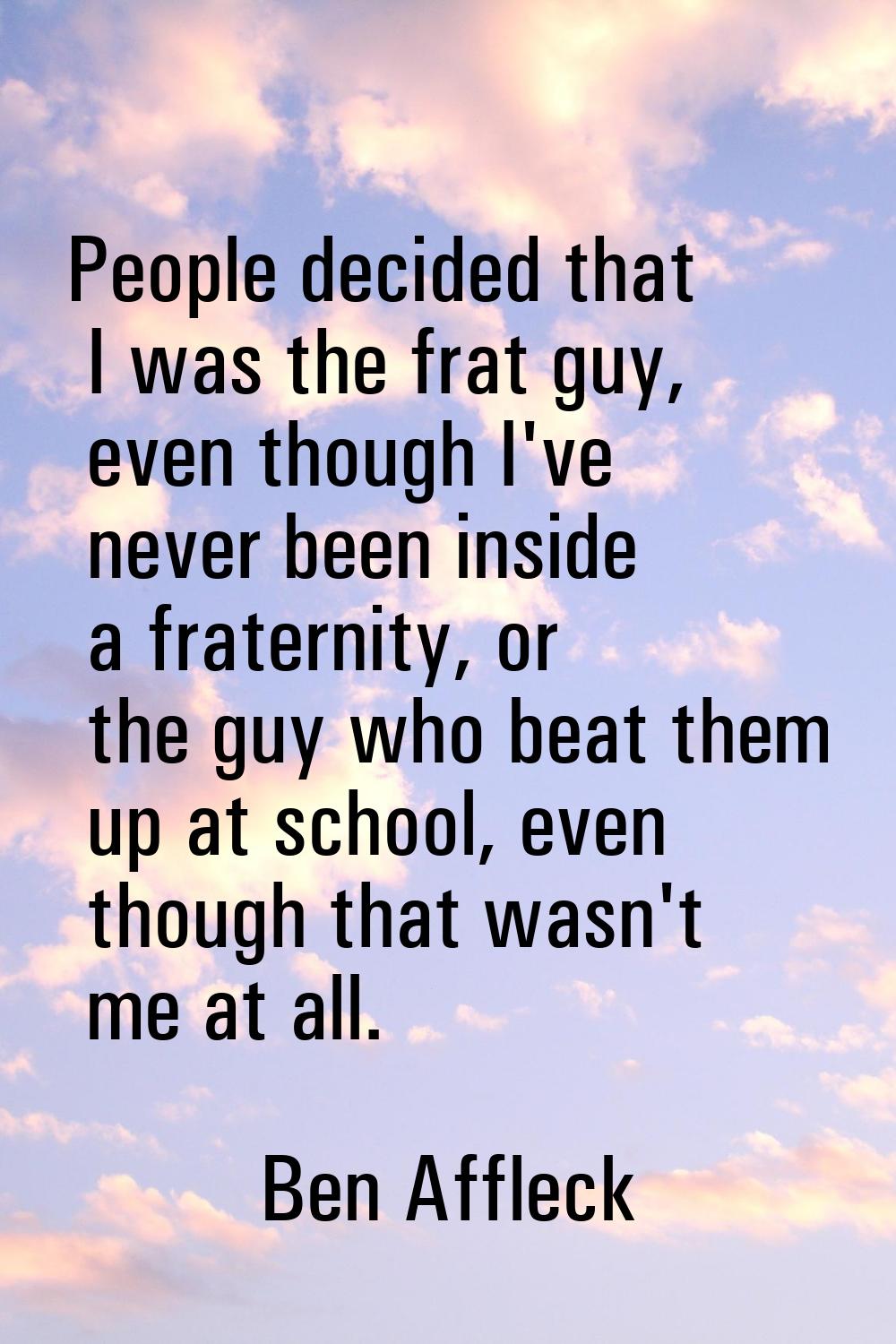 People decided that I was the frat guy, even though I've never been inside a fraternity, or the guy