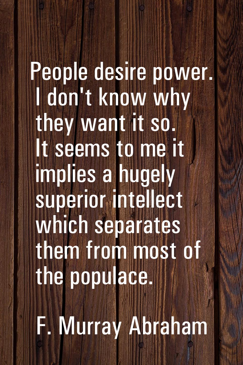 People desire power. I don't know why they want it so. It seems to me it implies a hugely superior 