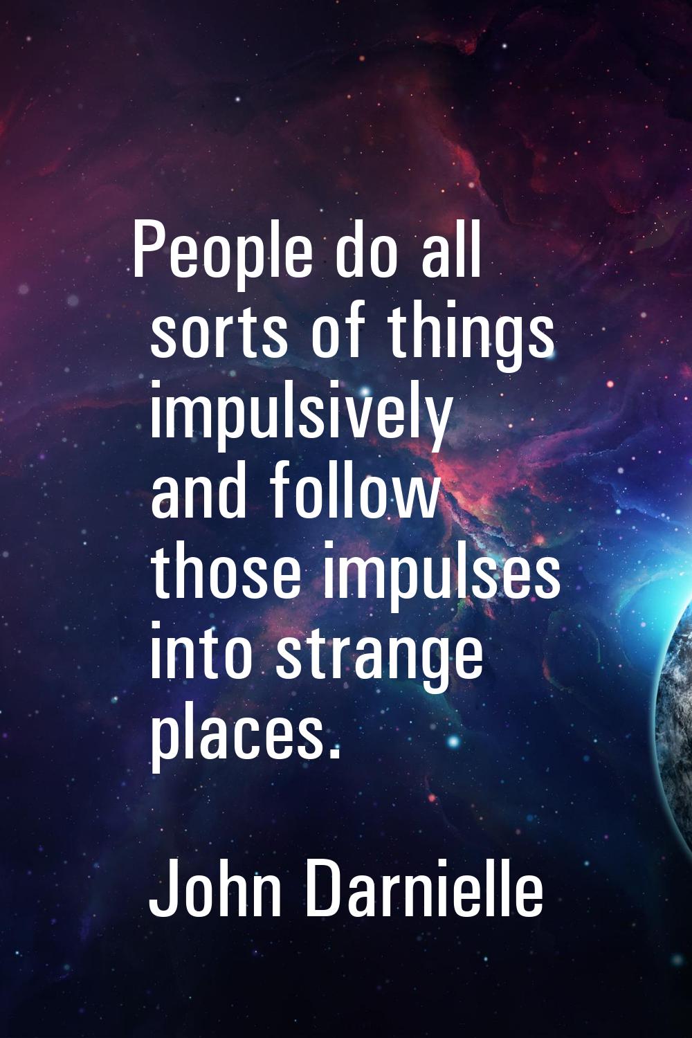 People do all sorts of things impulsively and follow those impulses into strange places.