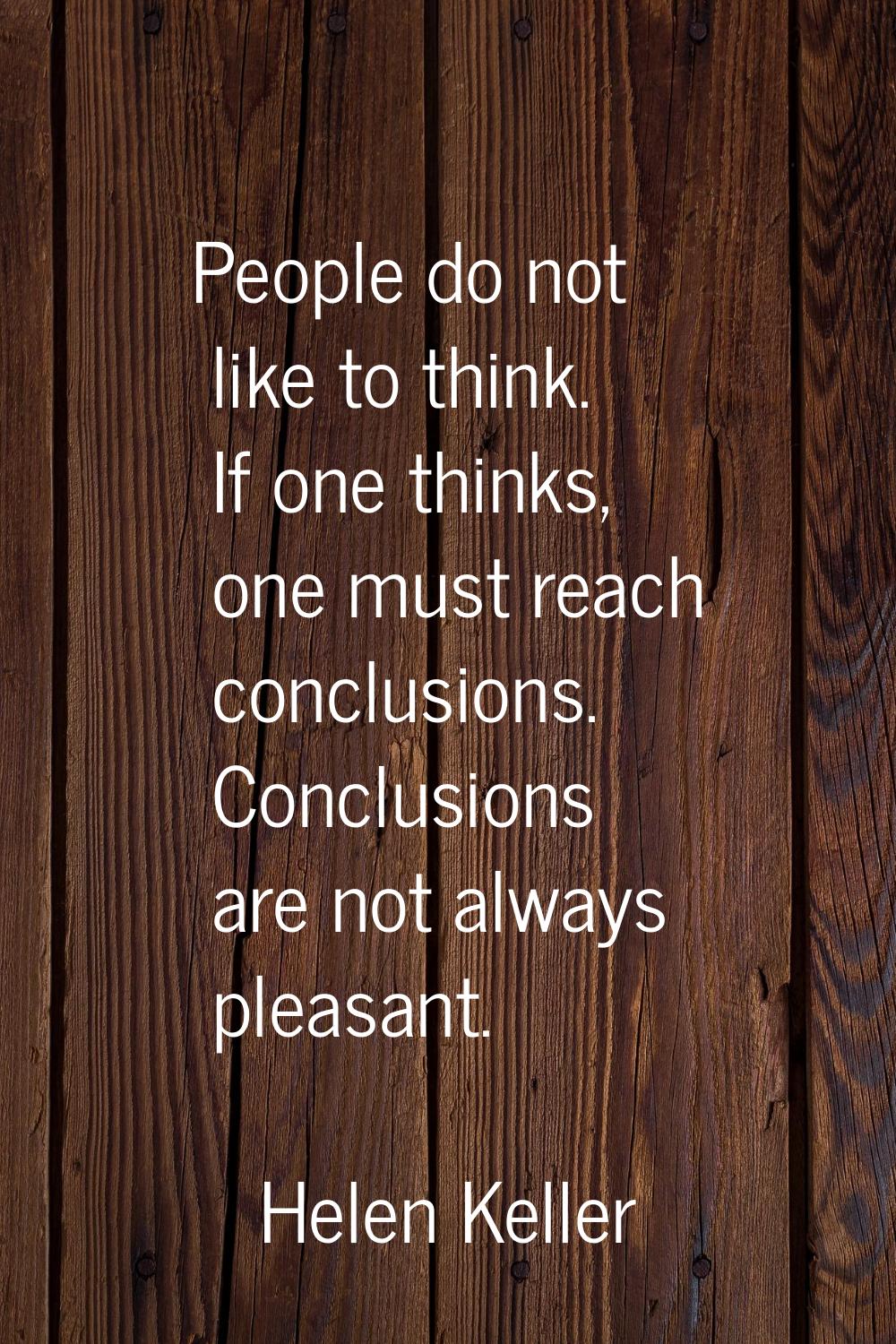 People do not like to think. If one thinks, one must reach conclusions. Conclusions are not always 