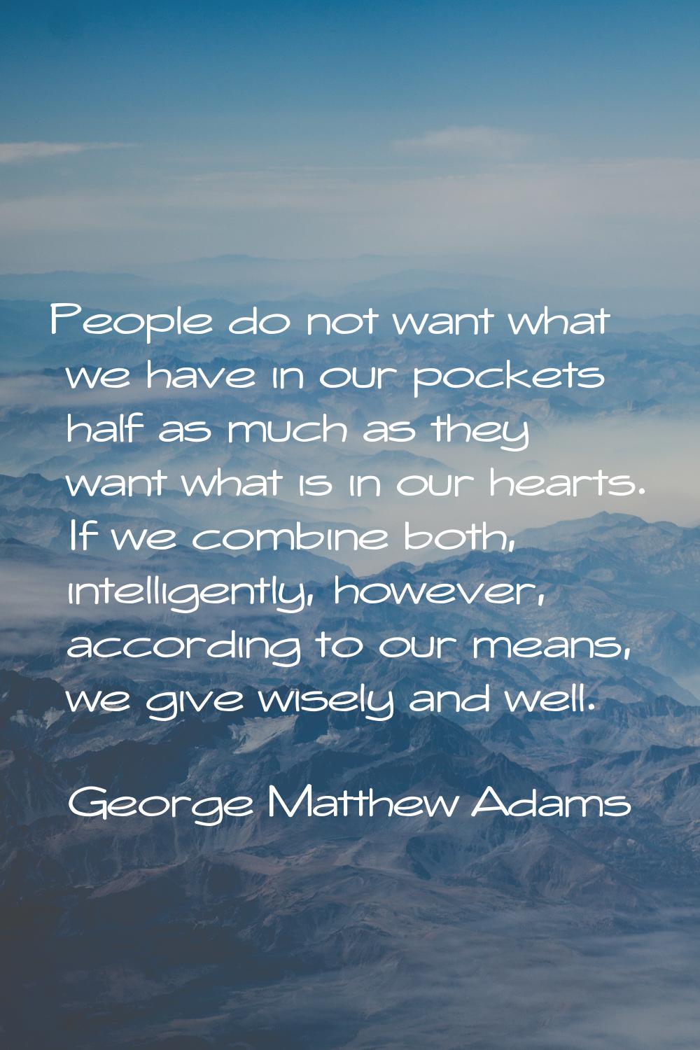 People do not want what we have in our pockets half as much as they want what is in our hearts. If 