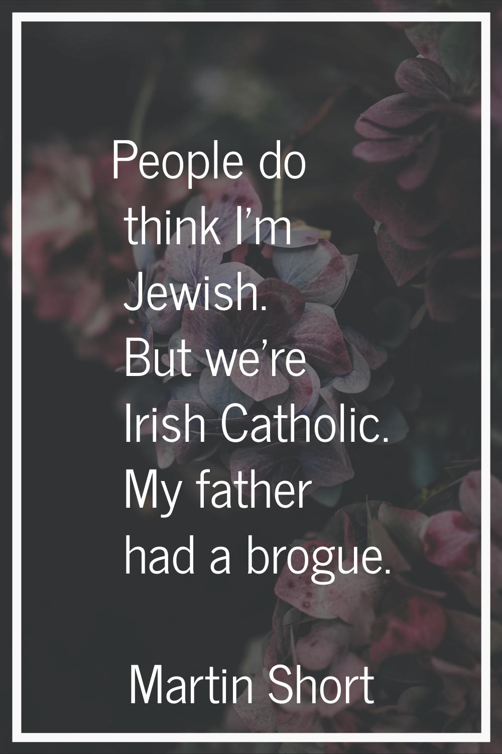 People do think I'm Jewish. But we're Irish Catholic. My father had a brogue.