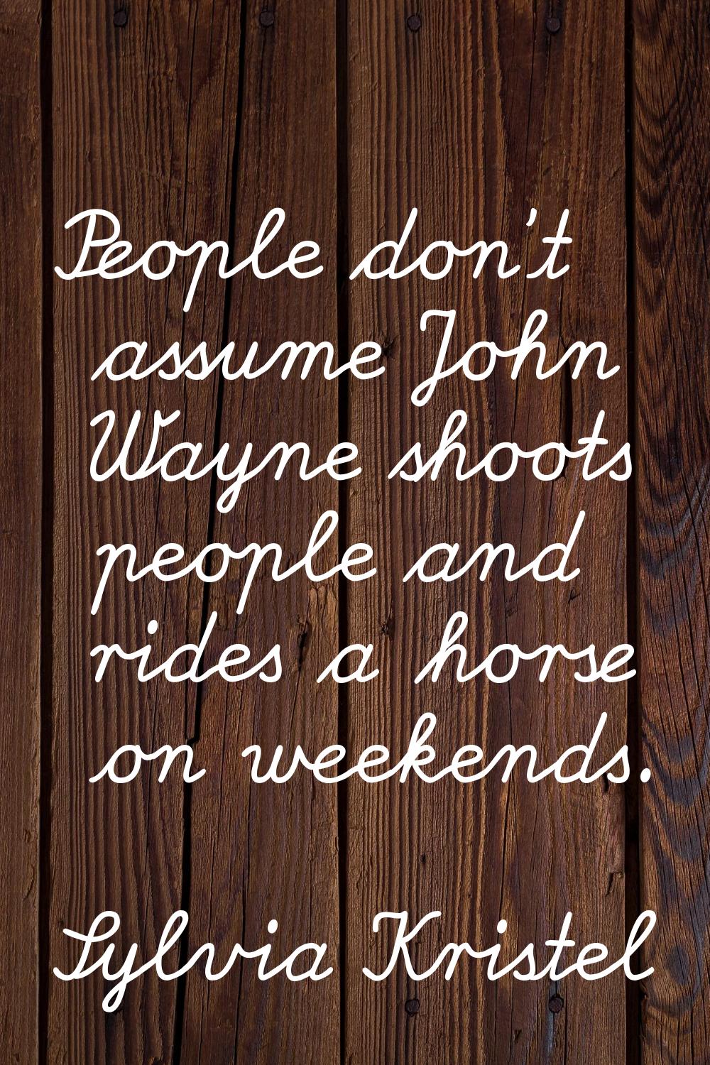 People don't assume John Wayne shoots people and rides a horse on weekends.