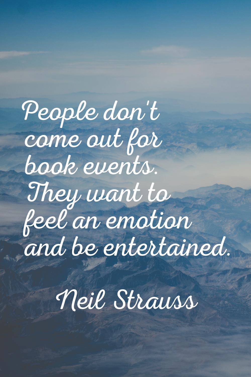 People don't come out for book events. They want to feel an emotion and be entertained.
