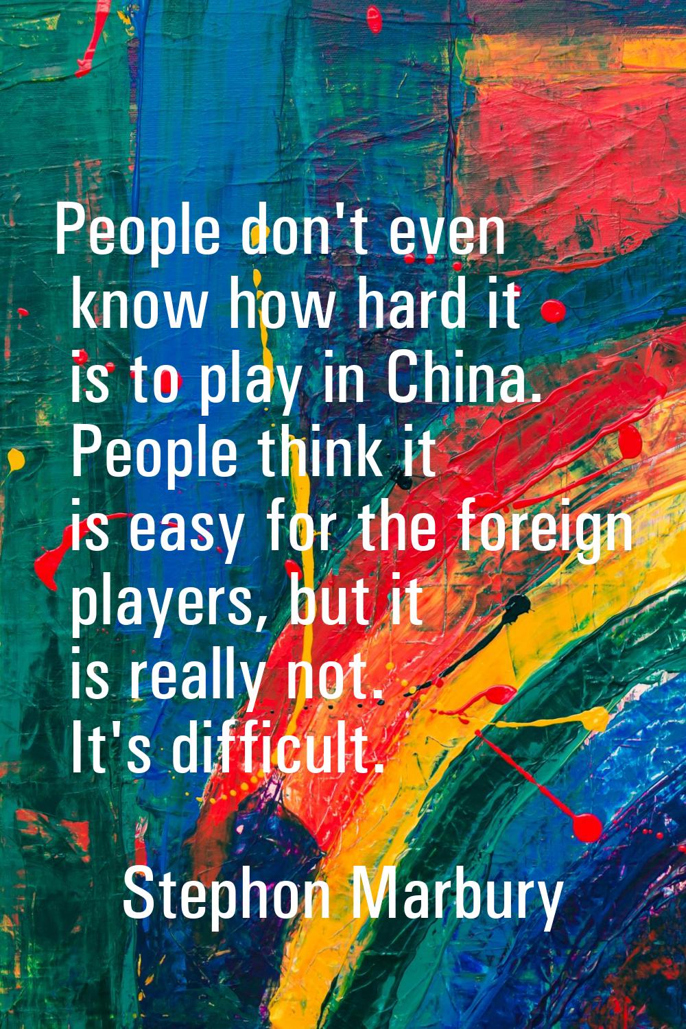 People don't even know how hard it is to play in China. People think it is easy for the foreign pla