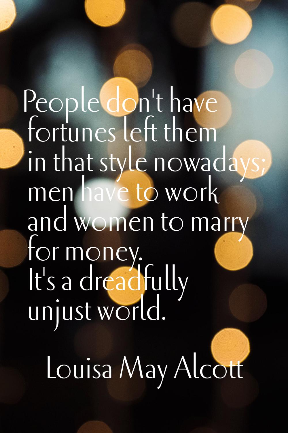 People don't have fortunes left them in that style nowadays; men have to work and women to marry fo