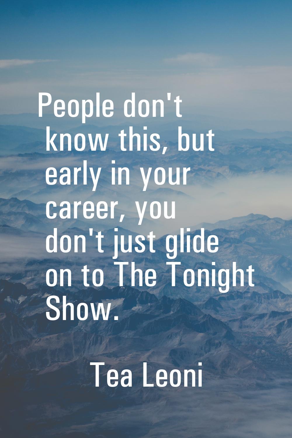 People don't know this, but early in your career, you don't just glide on to The Tonight Show.