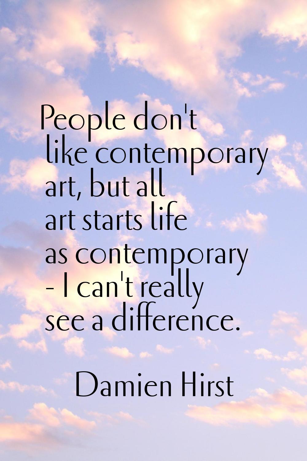 People don't like contemporary art, but all art starts life as contemporary - I can't really see a 