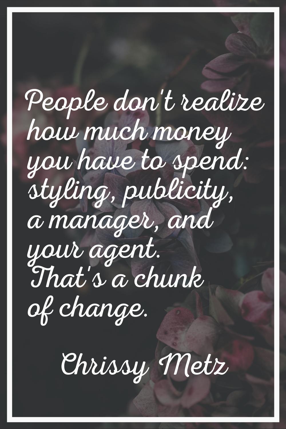 People don't realize how much money you have to spend: styling, publicity, a manager, and your agen