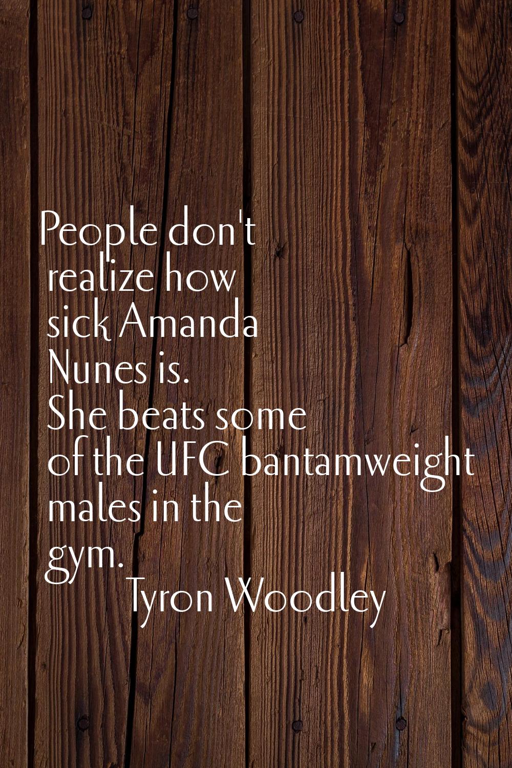 People don't realize how sick Amanda Nunes is. She beats some of the UFC bantamweight males in the 