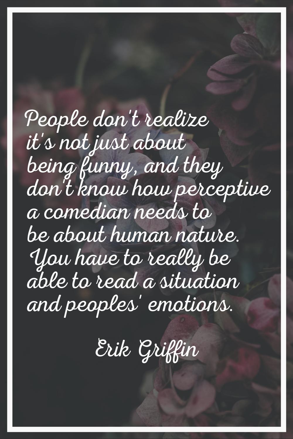 People don't realize it's not just about being funny, and they don't know how perceptive a comedian