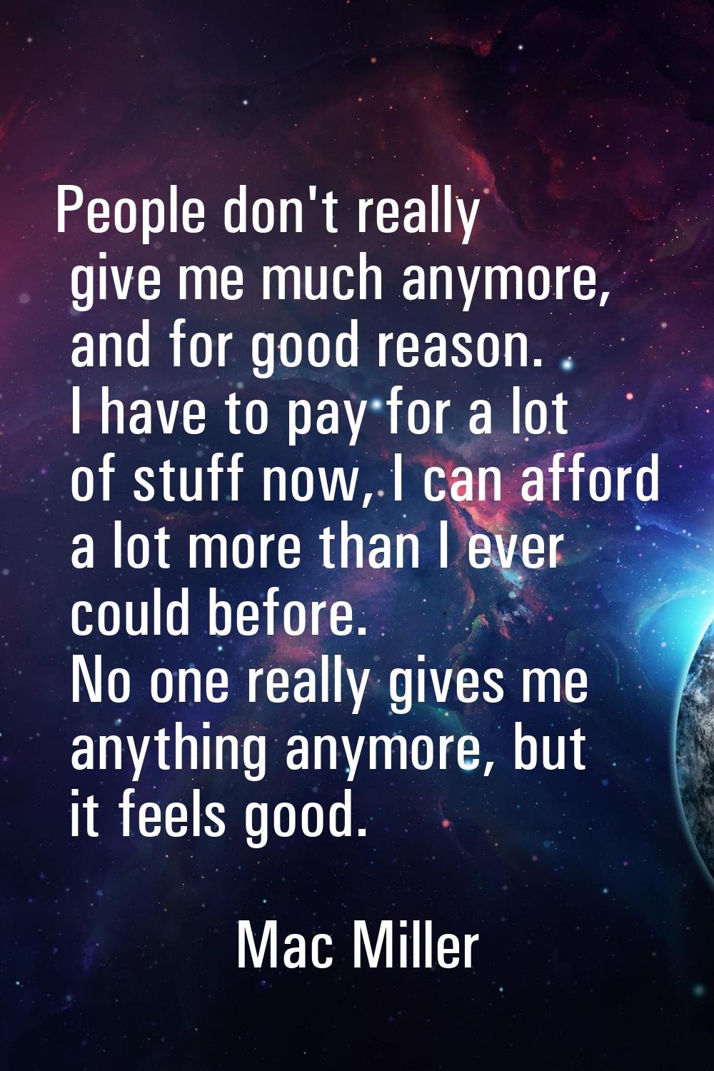 People don't really give me much anymore, and for good reason. I have to pay for a lot of stuff now