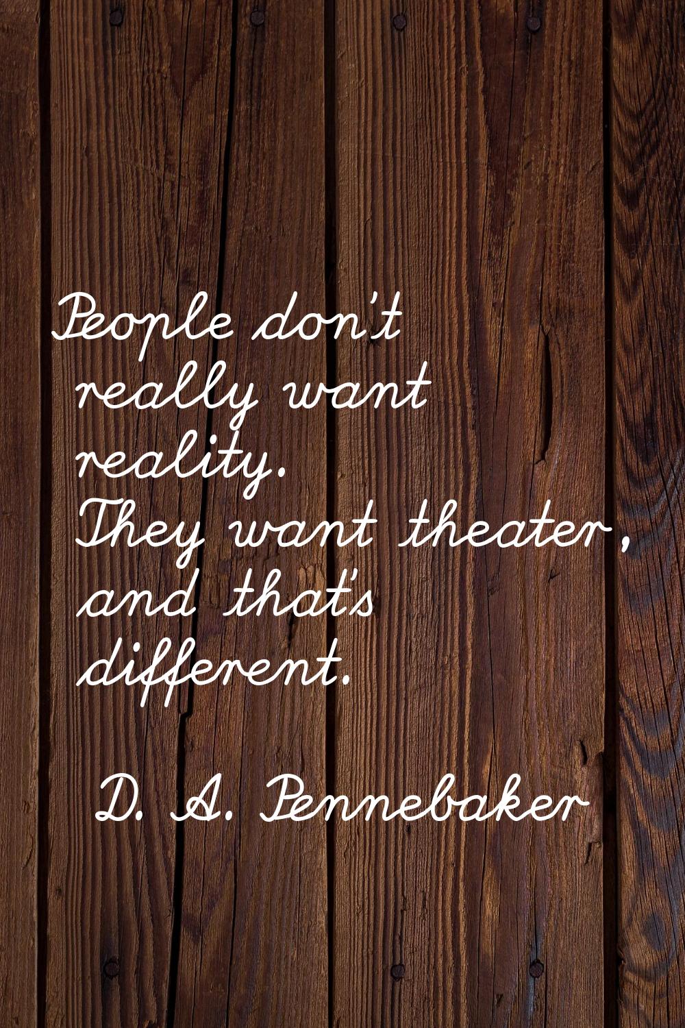 People don't really want reality. They want theater, and that's different.